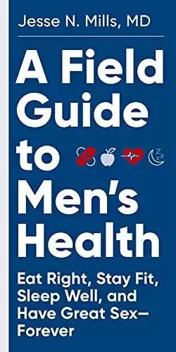 A Field Guide to Men's Health: Eat Right, Stay Fit, Sleep Well, and Have Great Sex Forever