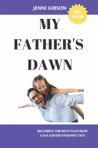 MY FATHER'S DAWN: BECOMING THE BEST DAD FROM A DAUGHTER'S PERSPECTIVE: OVERCOMING YOUR FEARS AS A DAD AND BUILDING A BEAUTIFUL AND HEALTHY RELATIONSHIP WITH YOUR DAUGHTER