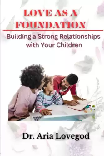 Love as a Foundation: Building Strong Relationships with Your Children