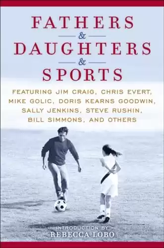 Fathers & Daughters & Sports: Featuring Jim Craig, Chris Evert, Mike Golic, Doris Kearns Goodwin, Sally Jenkins, Steve Rushin, Bill Simmons, and others