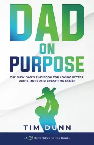 Dad On Purpose: The Busy Dad's Playbook for Loving Better, Doing More and Breathing Easier