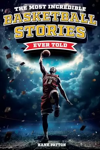 The Most Incredible Basketball Stories Ever Told: Inspirational and Legendary Tales from the Greatest Basketball Players and Games of All Time